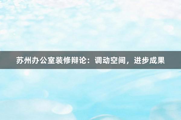 苏州办公室装修辩论：调动空间，进步成果