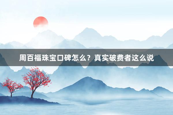 周百福珠宝口碑怎么？真实破费者这么说